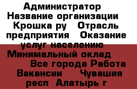 Администратор › Название организации ­ Крошка ру › Отрасль предприятия ­ Оказание услуг населению › Минимальный оклад ­ 17 000 - Все города Работа » Вакансии   . Чувашия респ.,Алатырь г.